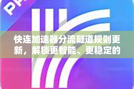 快连加速器分流隧道规则更新，解锁更智能、更稳定的网络连接体验