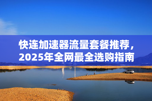 快连加速器流量套餐推荐，2025年全网最全选购指南与避坑攻略